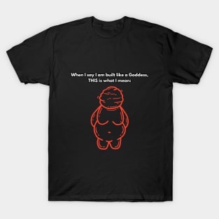When I say I am built like a Goddess, THIS is what I mean: T-Shirt